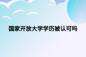国家开放大学学历被认可吗