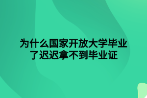 为什么国家开放大学毕业了迟迟拿不到毕业证 为什么国家开放大学毕业了迟迟拿不到毕业证