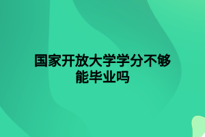 国家开放大学学分不够能毕业吗