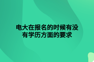 电大在报名的时候有没有学历方面的要求 电大在报名的时候有没有学历方面的要求