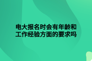 电大报名时会有年龄和工作经验方面的要求吗 电大报名时会有年龄和工作经验方面的要求吗