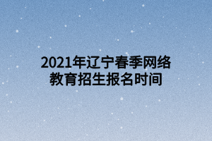 2021年辽宁春季网络教育招生报名时间