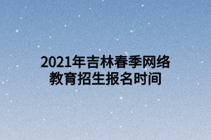 2021年吉林春季网络教育招生报名时间