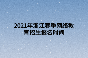 2021年浙江春季网络教育招生报名时间