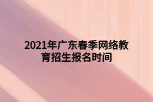 2021年广东春季网络教育招生报名时间 2021年广东春季网络教育招生报名时间