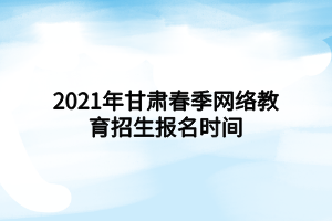 2021年甘肃春季网络教育招生报名时间