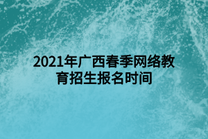 2021年广西春季网络教育招生报名时间