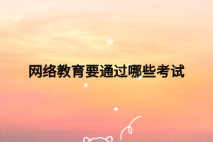 网络教育要通过哪些考试 网络教育要通过哪些考试