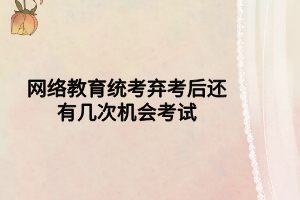 网络教育统考弃考后还有几次机会考试