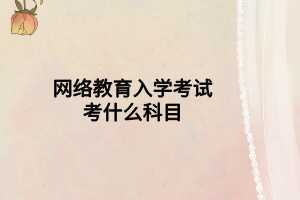 网络教育入学考试考什么科目