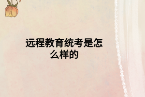 远程教育统考是怎么样的 远程教育统考是怎么样的