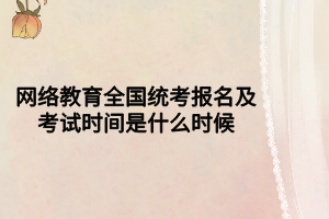 网络教育全国统考报名及考试时间是什么时候