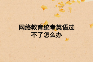 网络教育统考英语过不了怎么办