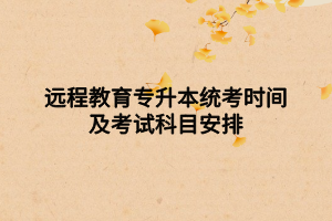 远程教育专升本统考时间及考试科目安排