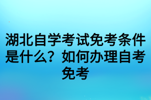 湖北自学考试免考条件是什么？如何办理自考免考