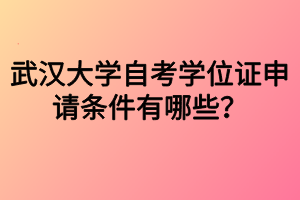 武汉大学自考学位证申请条件有哪些？