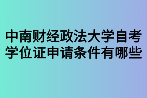 中南财经政法大学自考学位证申请条件有哪些 中南财经政法大学自考学位证申请条件有哪些