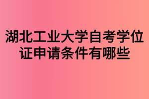 湖北工业大学自考学位证申请条件有哪些