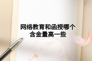 网络教育和函授哪个含金量高一些 网络教育和函授哪个含金量高一些