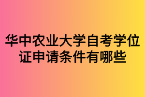 华中农业大学自考学位证申请条件有哪些