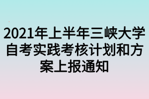 2021年上半年三峡大学自考实践考核计划和方案上报通知