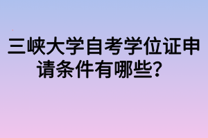 三峡大学自考学位证申请条件有哪些？