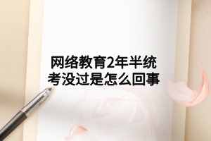 网络教育2年半统考没过是怎么回事