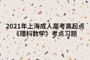 2021年上海成人高考高起点《理科数学》考点习题 2021年上海成人高考高起点《理科数学》考点习题