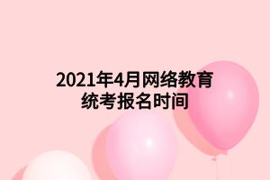 2021年4月网络教育统考报名时间 2021年4月网络教育统考报名时间