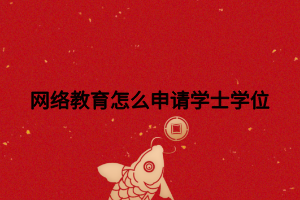 网络教育怎么申请学士学位 网络教育怎么申请学士学位