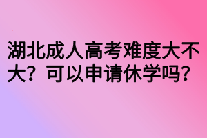 湖北成人高考难度大不大?可以申请休学吗? 湖北成人高考难度大不大?可以申请休学吗?