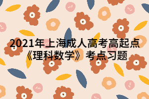 2021年上海成人高考高起点《理科数学》考点习题 (1) 2021年上海成人高考高起点《理科数学》考点习题 (1)