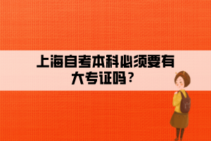 上海自考本科必须要有大专证吗？