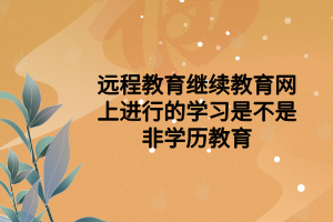 远程教育继续教育网上进行的学习是不是非学历教育