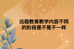 远程教育教学内容不同的阶段是不是不一样 远程教育教学内容不同的阶段是不是不一样
