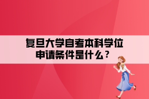 复旦大学自考本科学位申请条件是什么？