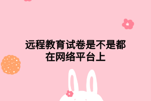 远程教育试卷是不是都在网络平台上 远程教育试卷是不是都在网络平台上
