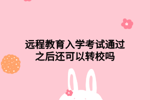 远程教育入学考试通过之后还可以转校吗 远程教育入学考试通过之后还可以转校吗