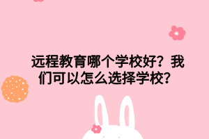 远程教育哪个学校好？我们可以怎么选择学校？