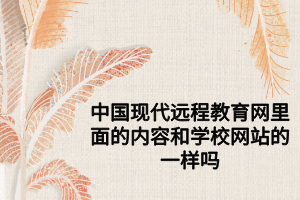 中国现代远程教育网里面的内容和学校网站的一样吗