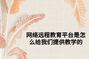 网络远程教育平台是怎么给我们提供教学的