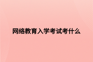 网络教育入学考试考什么 网络教育入学考试考什么