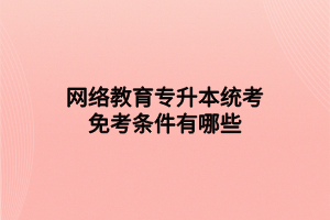 网络教育专升本统考免考条件有哪些