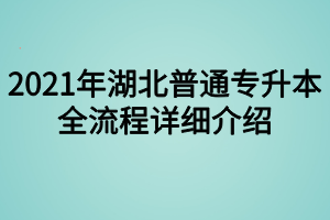 2021年湖北普通专升本全流程详细介绍 2021年湖北普通专升本全流程详细介绍