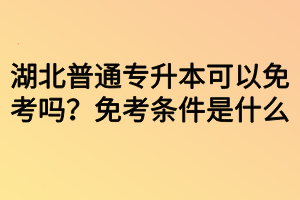 湖北普通专升本可以免考吗?免考条件是什么 湖北普通专升本可以免考吗?免考条件是什么