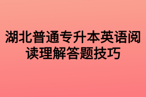 湖北普通专升本英语阅读理解答题技巧 湖北普通专升本英语阅读理解答题技巧