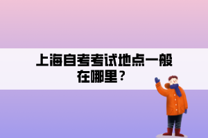 上海自考考试地点一般在哪里？