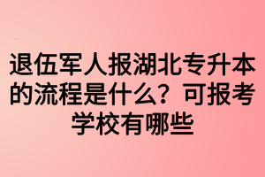 退伍军人报湖北专升本的流程是什么？可报考学校有哪些