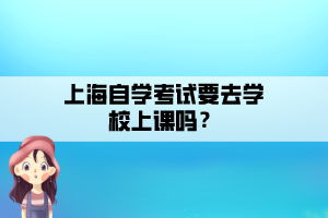 上海自学考试要去学校上课吗？