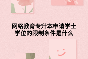 网络教育专升本申请学士学位的限制条件是什么